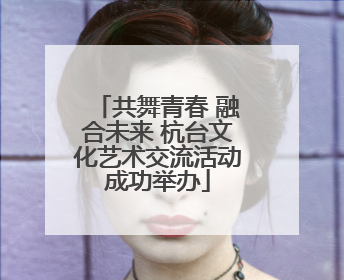 共舞青春 融合未来 杭台文化艺术交流活动成功举办